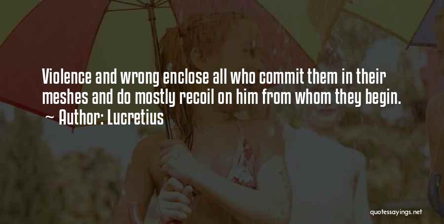 Lucretius Quotes: Violence And Wrong Enclose All Who Commit Them In Their Meshes And Do Mostly Recoil On Him From Whom They