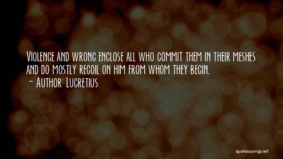 Lucretius Quotes: Violence And Wrong Enclose All Who Commit Them In Their Meshes And Do Mostly Recoil On Him From Whom They