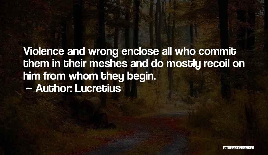 Lucretius Quotes: Violence And Wrong Enclose All Who Commit Them In Their Meshes And Do Mostly Recoil On Him From Whom They