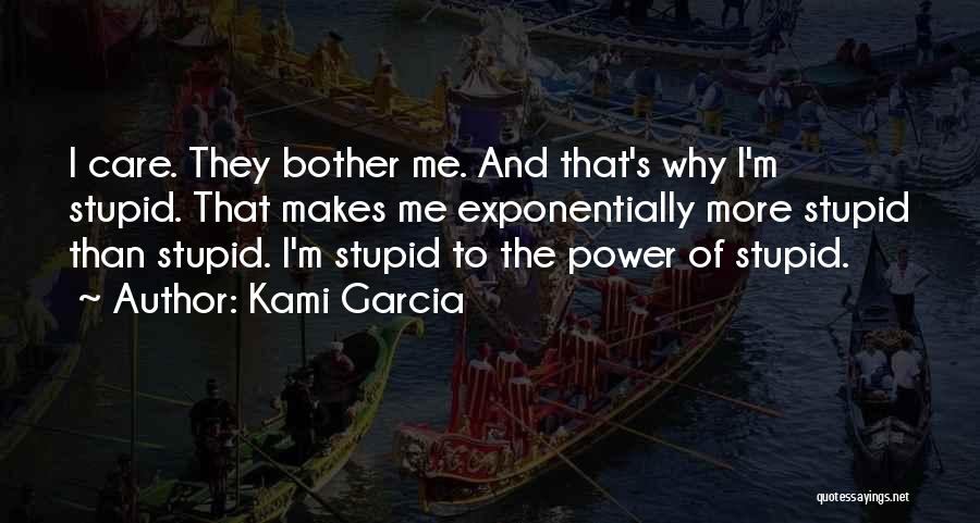 Kami Garcia Quotes: I Care. They Bother Me. And That's Why I'm Stupid. That Makes Me Exponentially More Stupid Than Stupid. I'm Stupid