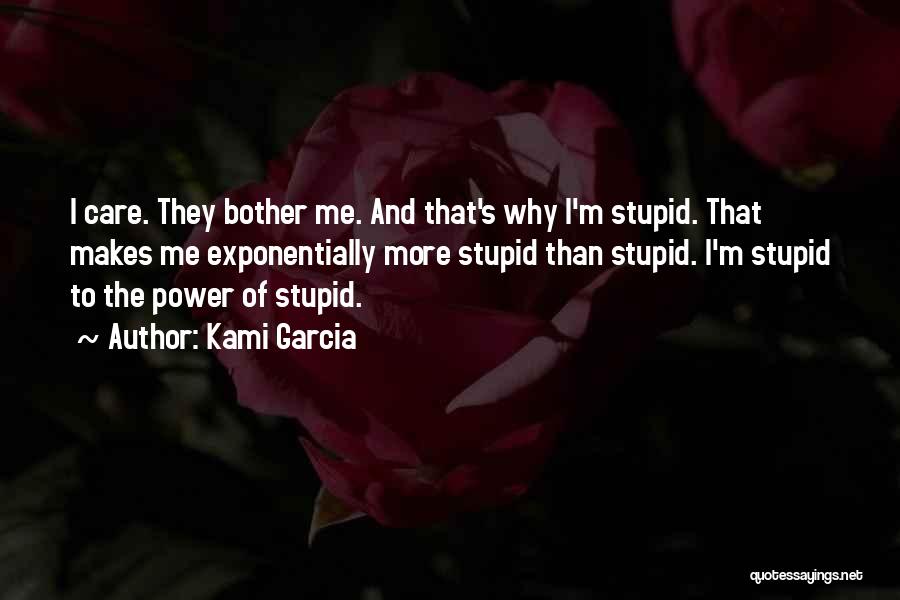 Kami Garcia Quotes: I Care. They Bother Me. And That's Why I'm Stupid. That Makes Me Exponentially More Stupid Than Stupid. I'm Stupid