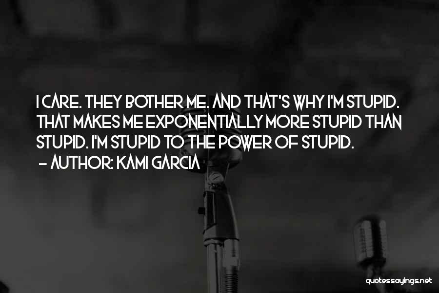 Kami Garcia Quotes: I Care. They Bother Me. And That's Why I'm Stupid. That Makes Me Exponentially More Stupid Than Stupid. I'm Stupid
