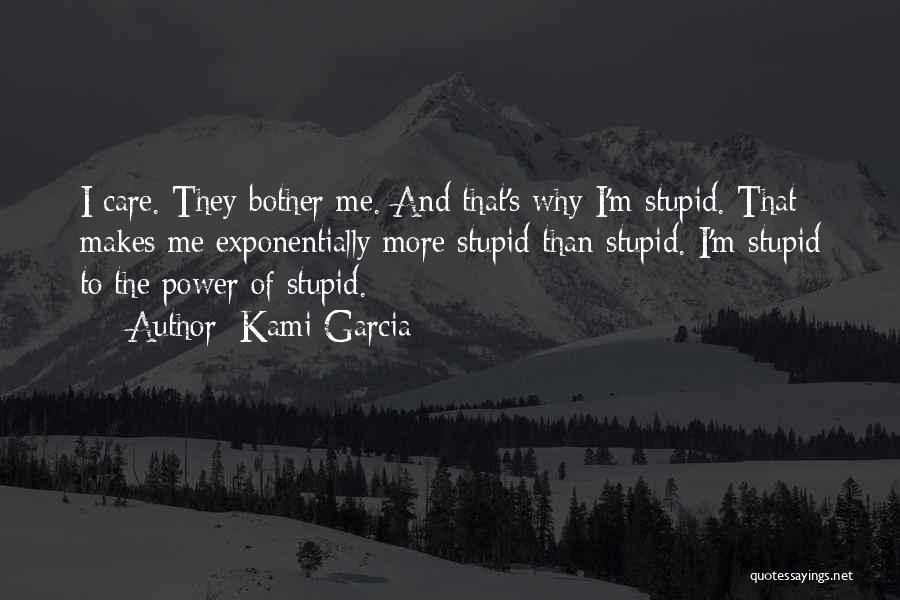 Kami Garcia Quotes: I Care. They Bother Me. And That's Why I'm Stupid. That Makes Me Exponentially More Stupid Than Stupid. I'm Stupid