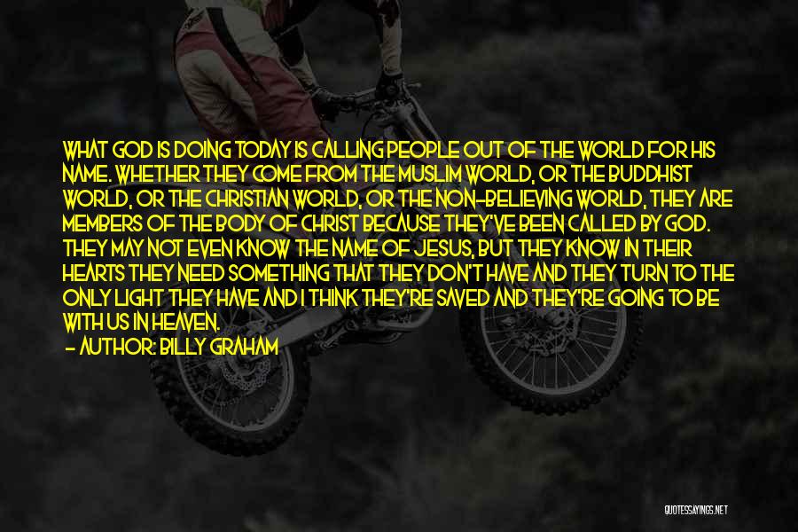 Billy Graham Quotes: What God Is Doing Today Is Calling People Out Of The World For His Name. Whether They Come From The