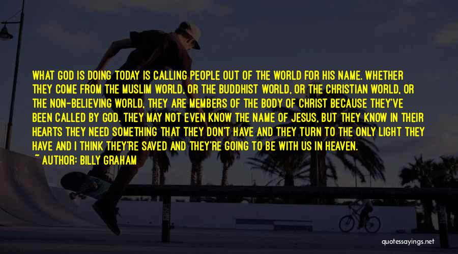 Billy Graham Quotes: What God Is Doing Today Is Calling People Out Of The World For His Name. Whether They Come From The