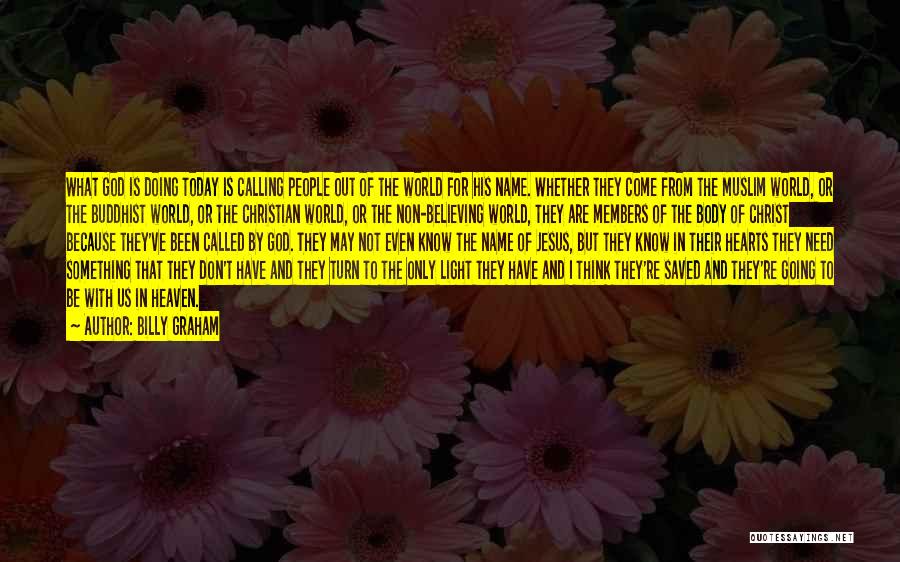 Billy Graham Quotes: What God Is Doing Today Is Calling People Out Of The World For His Name. Whether They Come From The
