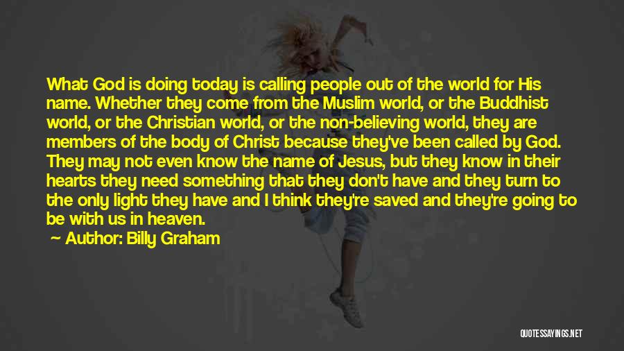Billy Graham Quotes: What God Is Doing Today Is Calling People Out Of The World For His Name. Whether They Come From The