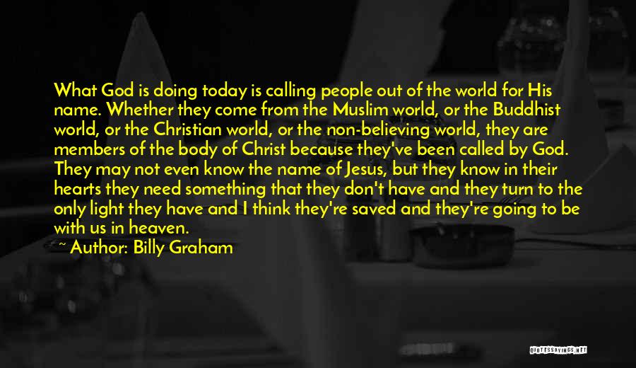 Billy Graham Quotes: What God Is Doing Today Is Calling People Out Of The World For His Name. Whether They Come From The