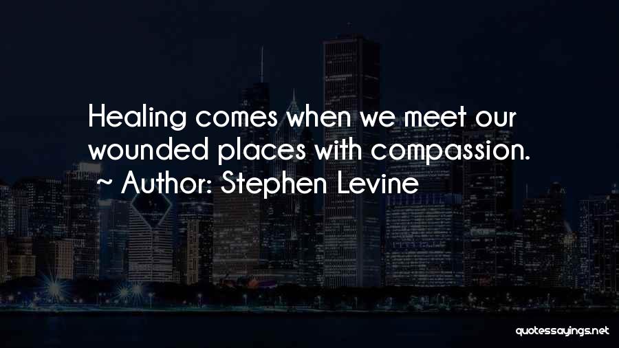 Stephen Levine Quotes: Healing Comes When We Meet Our Wounded Places With Compassion.