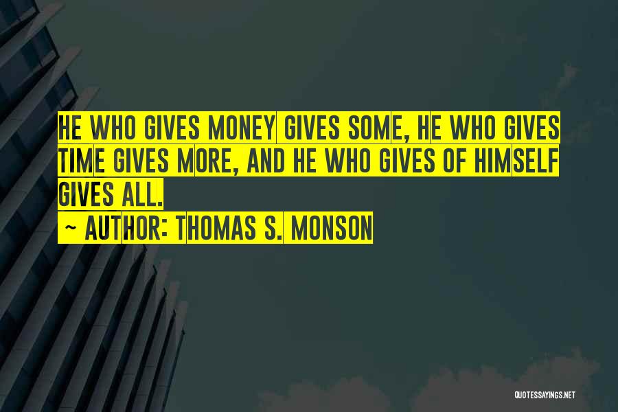 Thomas S. Monson Quotes: He Who Gives Money Gives Some, He Who Gives Time Gives More, And He Who Gives Of Himself Gives All.