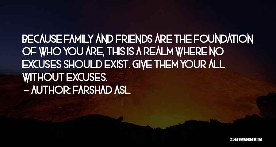 Farshad Asl Quotes: Because Family And Friends Are The Foundation Of Who You Are, This Is A Realm Where No Excuses Should Exist.