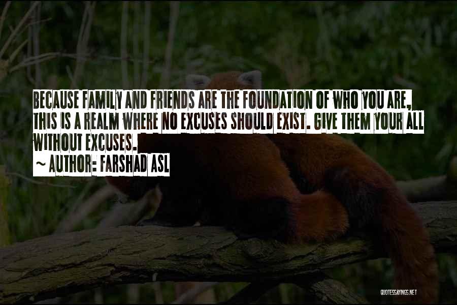 Farshad Asl Quotes: Because Family And Friends Are The Foundation Of Who You Are, This Is A Realm Where No Excuses Should Exist.