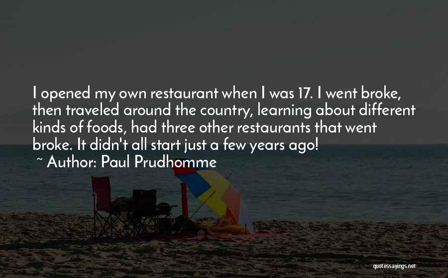 Paul Prudhomme Quotes: I Opened My Own Restaurant When I Was 17. I Went Broke, Then Traveled Around The Country, Learning About Different