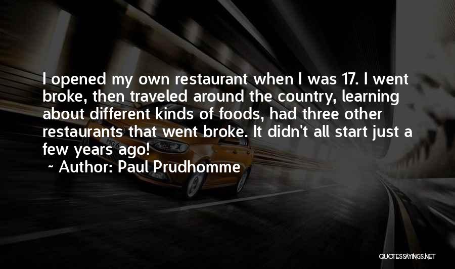 Paul Prudhomme Quotes: I Opened My Own Restaurant When I Was 17. I Went Broke, Then Traveled Around The Country, Learning About Different