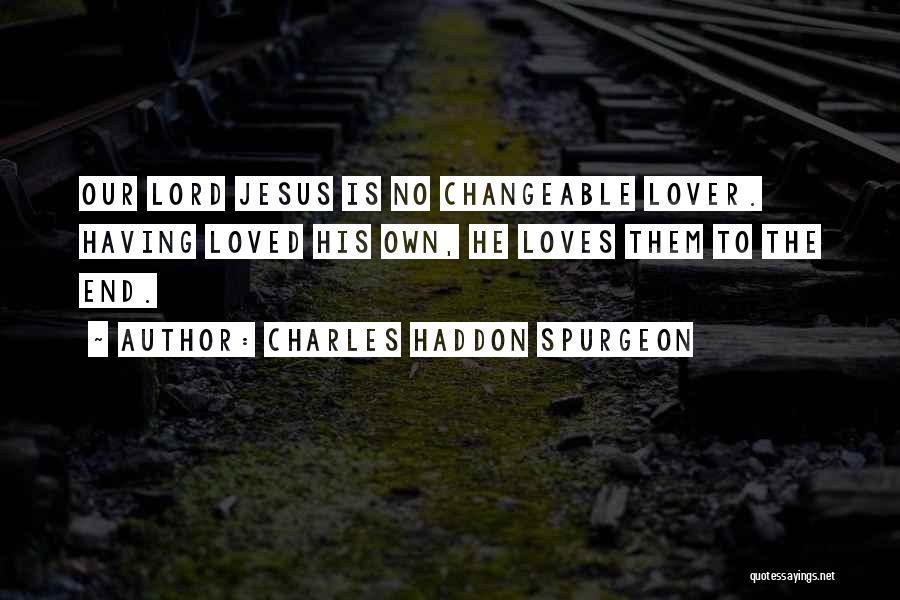 Charles Haddon Spurgeon Quotes: Our Lord Jesus Is No Changeable Lover. Having Loved His Own, He Loves Them To The End.
