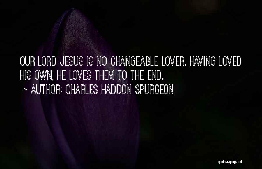 Charles Haddon Spurgeon Quotes: Our Lord Jesus Is No Changeable Lover. Having Loved His Own, He Loves Them To The End.