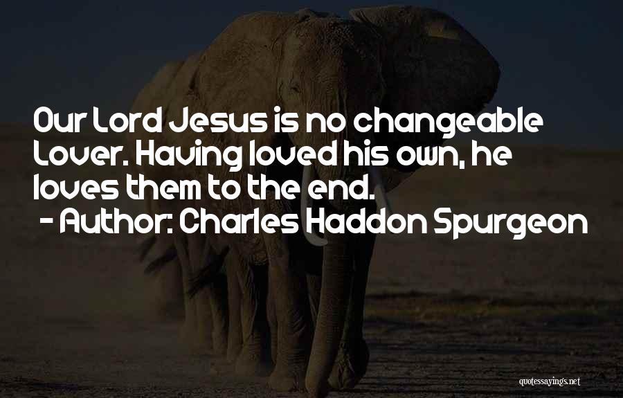 Charles Haddon Spurgeon Quotes: Our Lord Jesus Is No Changeable Lover. Having Loved His Own, He Loves Them To The End.