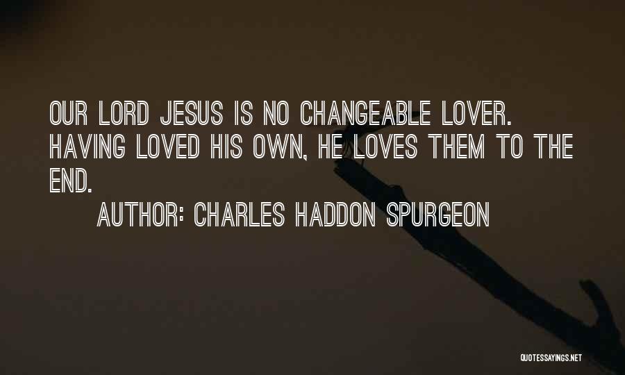 Charles Haddon Spurgeon Quotes: Our Lord Jesus Is No Changeable Lover. Having Loved His Own, He Loves Them To The End.