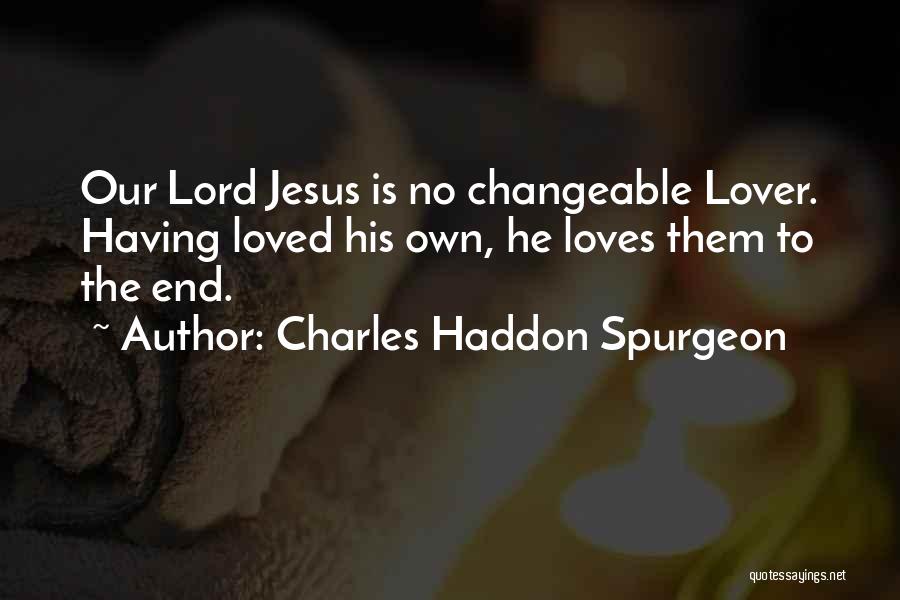 Charles Haddon Spurgeon Quotes: Our Lord Jesus Is No Changeable Lover. Having Loved His Own, He Loves Them To The End.