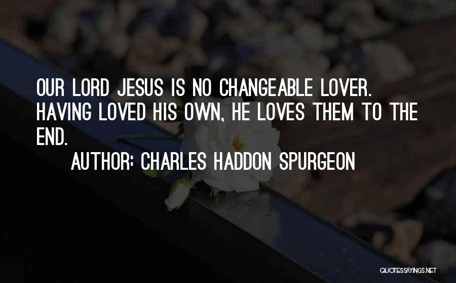 Charles Haddon Spurgeon Quotes: Our Lord Jesus Is No Changeable Lover. Having Loved His Own, He Loves Them To The End.
