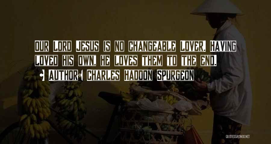 Charles Haddon Spurgeon Quotes: Our Lord Jesus Is No Changeable Lover. Having Loved His Own, He Loves Them To The End.