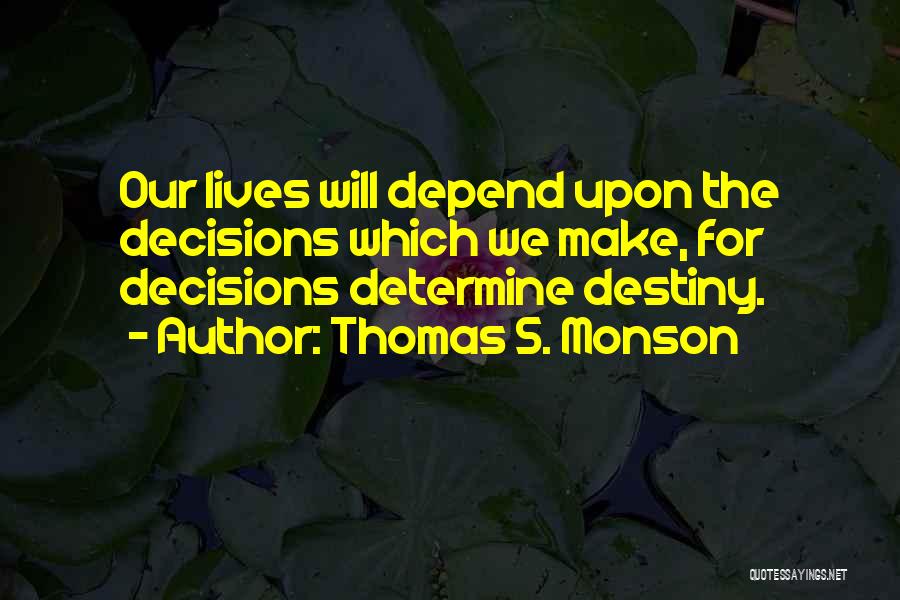 Thomas S. Monson Quotes: Our Lives Will Depend Upon The Decisions Which We Make, For Decisions Determine Destiny.