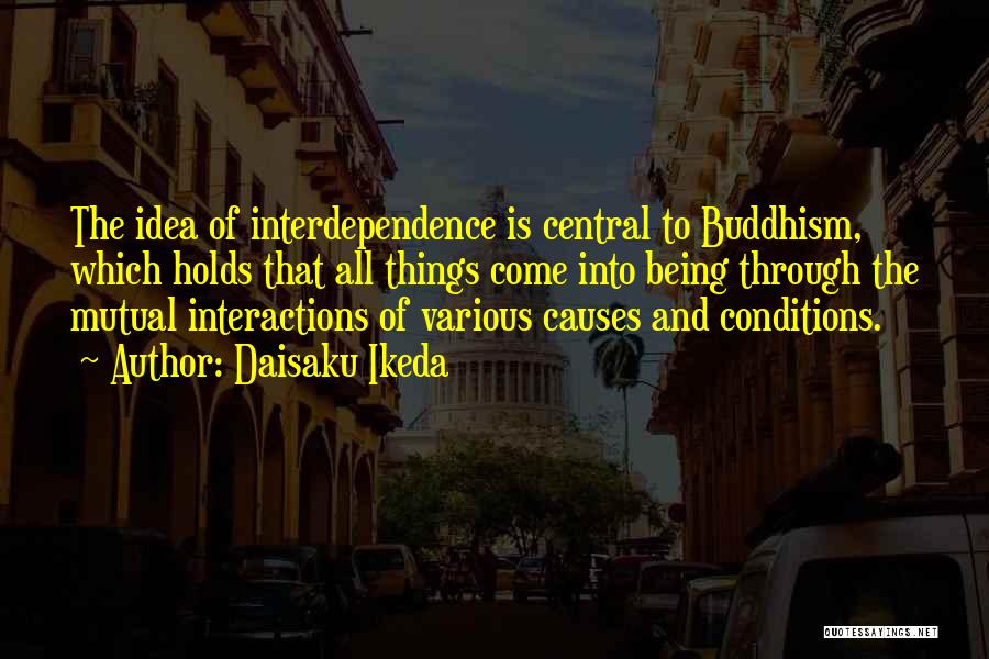 Daisaku Ikeda Quotes: The Idea Of Interdependence Is Central To Buddhism, Which Holds That All Things Come Into Being Through The Mutual Interactions