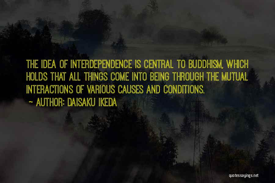 Daisaku Ikeda Quotes: The Idea Of Interdependence Is Central To Buddhism, Which Holds That All Things Come Into Being Through The Mutual Interactions