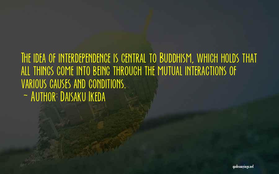 Daisaku Ikeda Quotes: The Idea Of Interdependence Is Central To Buddhism, Which Holds That All Things Come Into Being Through The Mutual Interactions