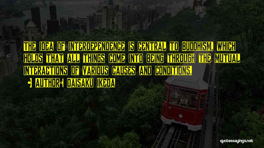 Daisaku Ikeda Quotes: The Idea Of Interdependence Is Central To Buddhism, Which Holds That All Things Come Into Being Through The Mutual Interactions