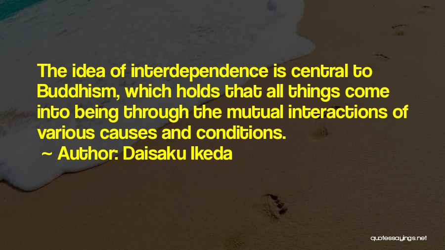 Daisaku Ikeda Quotes: The Idea Of Interdependence Is Central To Buddhism, Which Holds That All Things Come Into Being Through The Mutual Interactions