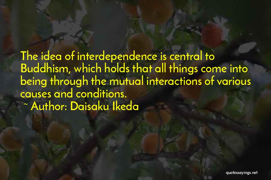 Daisaku Ikeda Quotes: The Idea Of Interdependence Is Central To Buddhism, Which Holds That All Things Come Into Being Through The Mutual Interactions