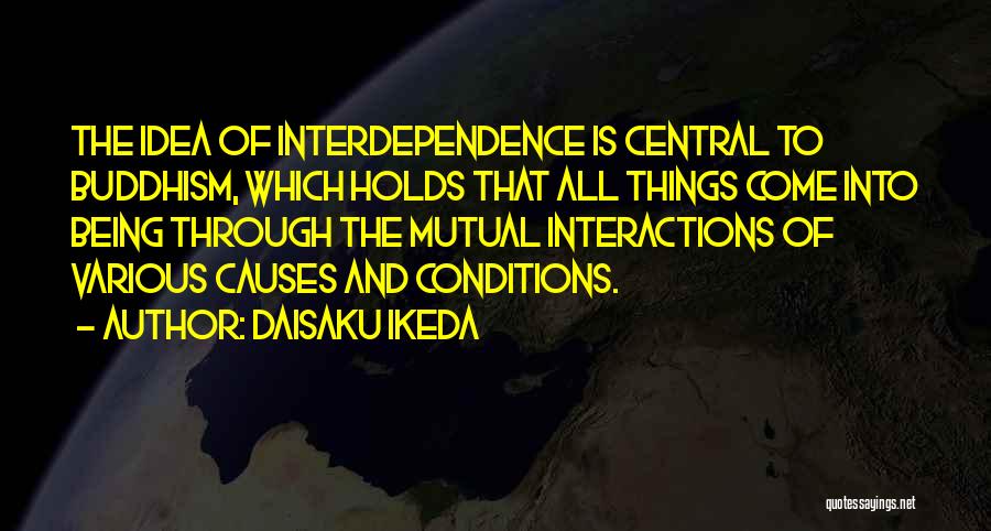 Daisaku Ikeda Quotes: The Idea Of Interdependence Is Central To Buddhism, Which Holds That All Things Come Into Being Through The Mutual Interactions