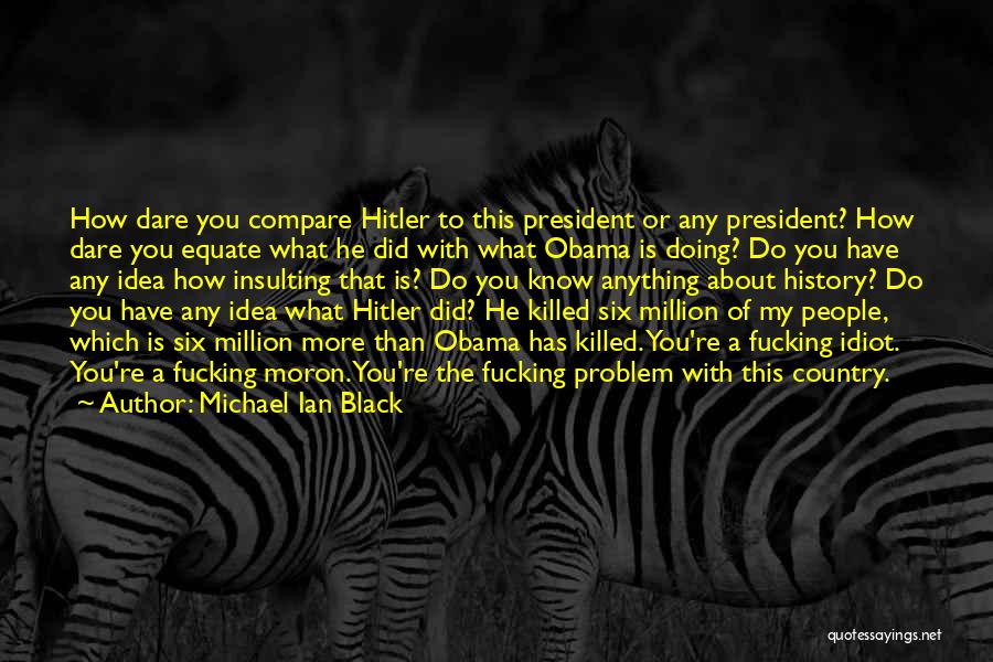 Michael Ian Black Quotes: How Dare You Compare Hitler To This President Or Any President? How Dare You Equate What He Did With What