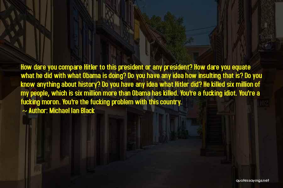Michael Ian Black Quotes: How Dare You Compare Hitler To This President Or Any President? How Dare You Equate What He Did With What