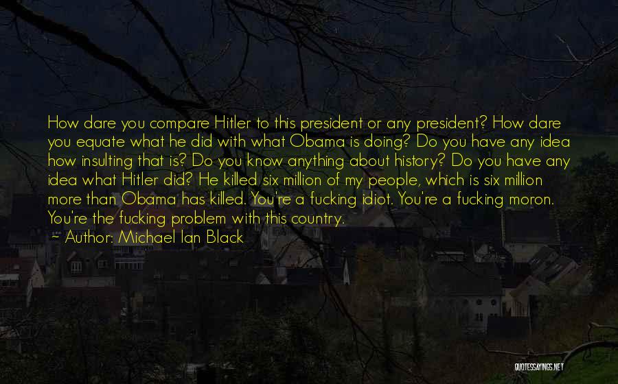 Michael Ian Black Quotes: How Dare You Compare Hitler To This President Or Any President? How Dare You Equate What He Did With What