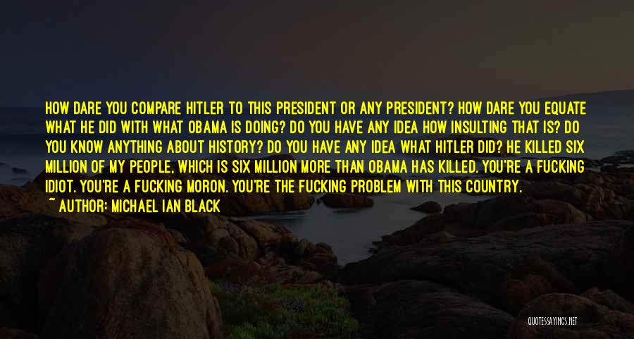 Michael Ian Black Quotes: How Dare You Compare Hitler To This President Or Any President? How Dare You Equate What He Did With What
