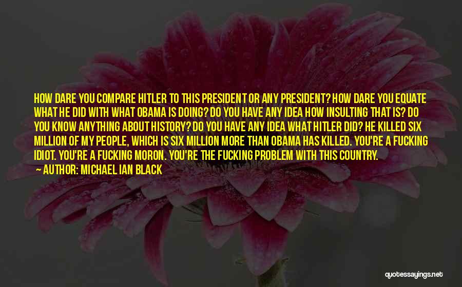 Michael Ian Black Quotes: How Dare You Compare Hitler To This President Or Any President? How Dare You Equate What He Did With What