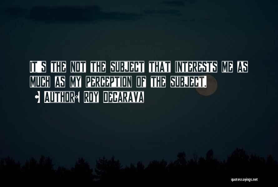 Roy DeCarava Quotes: It's The Not The Subject That Interests Me As Much As My Perception Of The Subject.