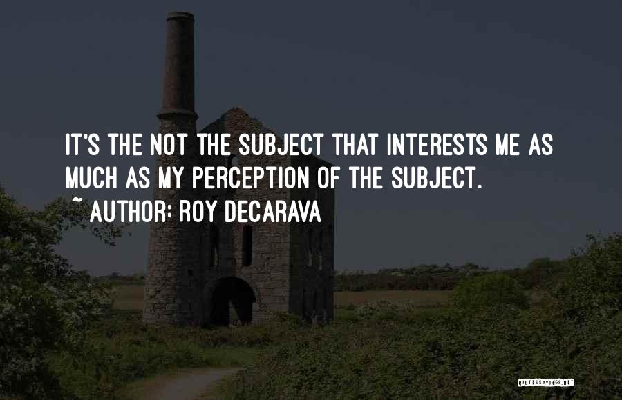 Roy DeCarava Quotes: It's The Not The Subject That Interests Me As Much As My Perception Of The Subject.