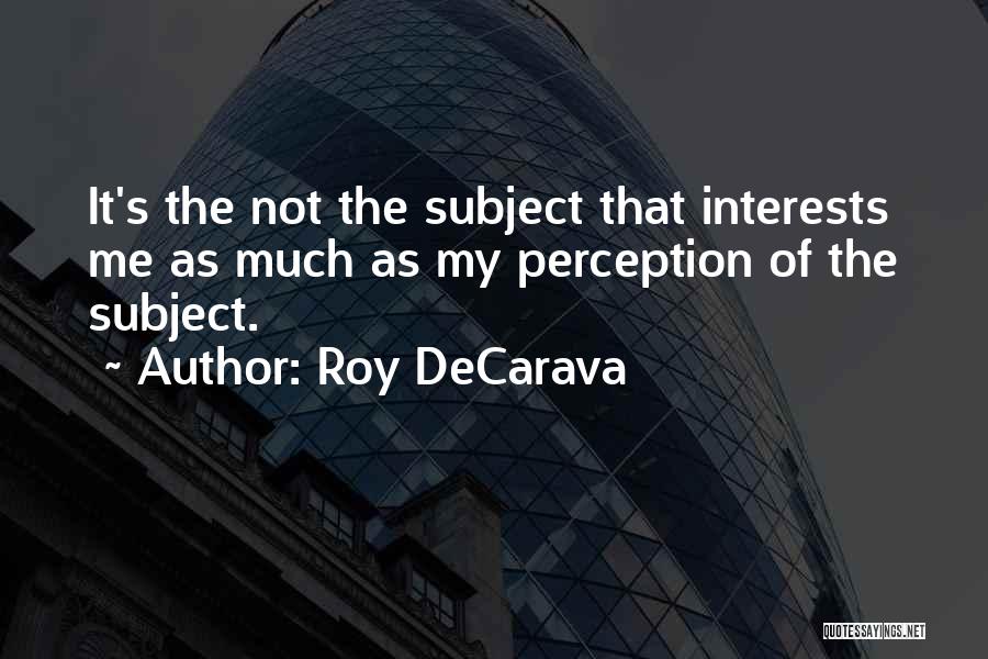 Roy DeCarava Quotes: It's The Not The Subject That Interests Me As Much As My Perception Of The Subject.