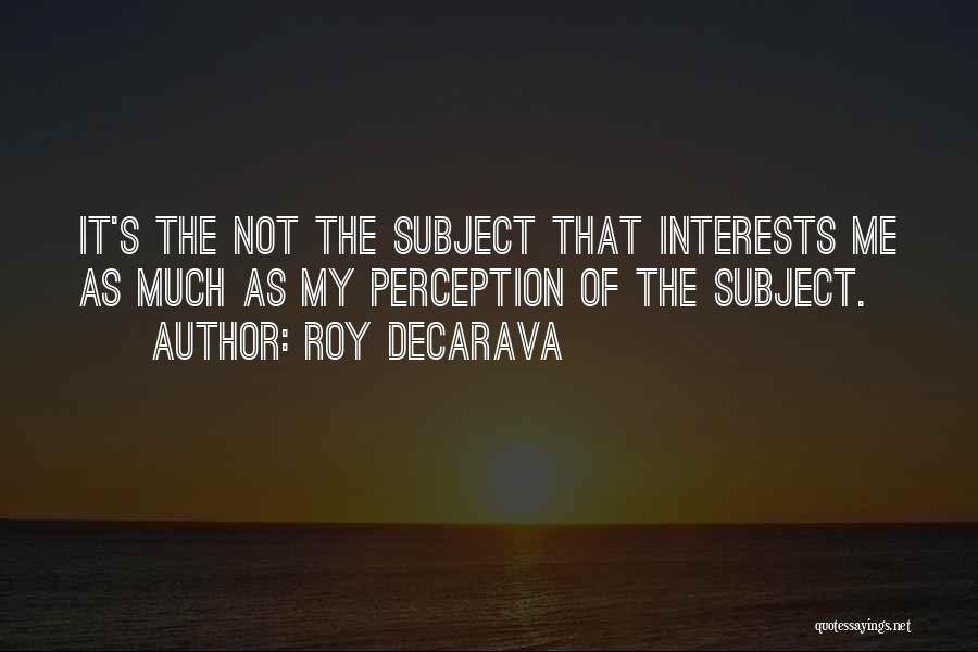 Roy DeCarava Quotes: It's The Not The Subject That Interests Me As Much As My Perception Of The Subject.