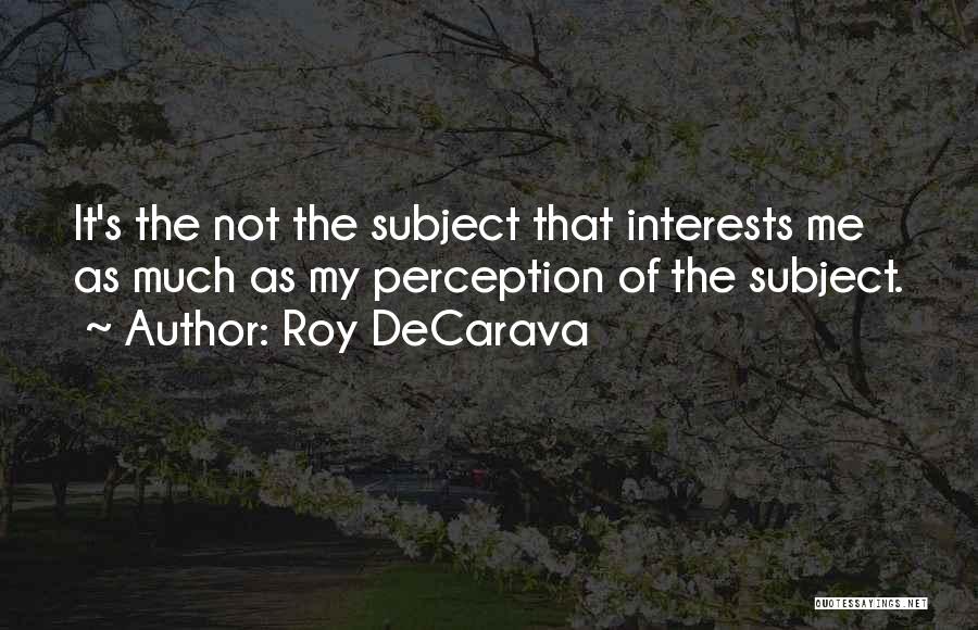 Roy DeCarava Quotes: It's The Not The Subject That Interests Me As Much As My Perception Of The Subject.