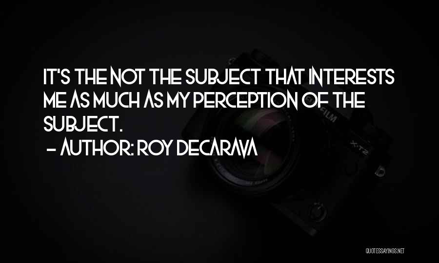 Roy DeCarava Quotes: It's The Not The Subject That Interests Me As Much As My Perception Of The Subject.