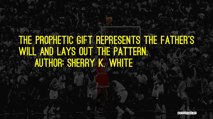 Sherry K. White Quotes: The Prophetic Gift Represents The Father's Will And Lays Out The Pattern.