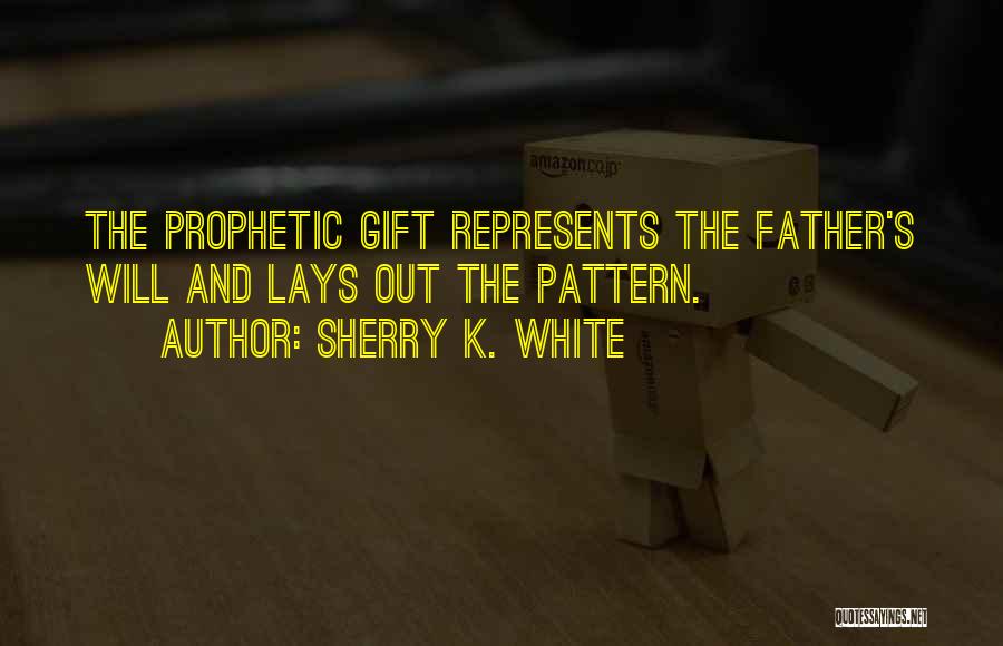 Sherry K. White Quotes: The Prophetic Gift Represents The Father's Will And Lays Out The Pattern.