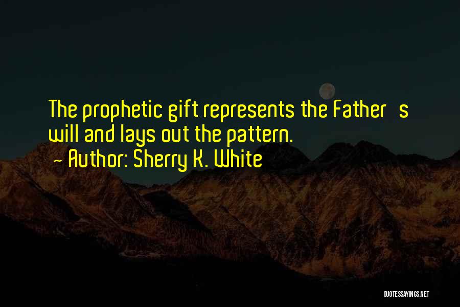 Sherry K. White Quotes: The Prophetic Gift Represents The Father's Will And Lays Out The Pattern.