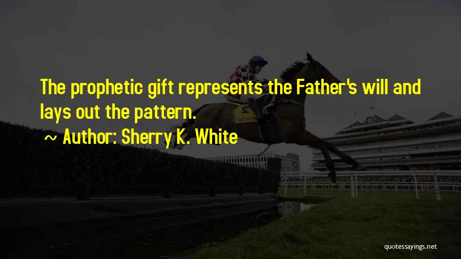 Sherry K. White Quotes: The Prophetic Gift Represents The Father's Will And Lays Out The Pattern.