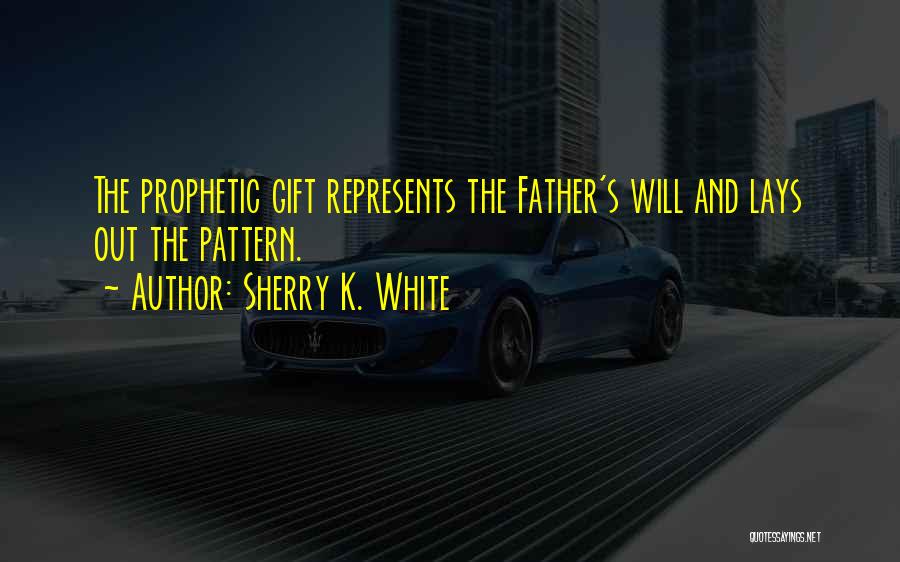 Sherry K. White Quotes: The Prophetic Gift Represents The Father's Will And Lays Out The Pattern.