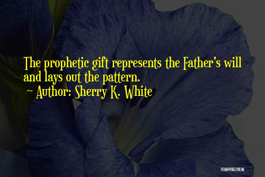 Sherry K. White Quotes: The Prophetic Gift Represents The Father's Will And Lays Out The Pattern.